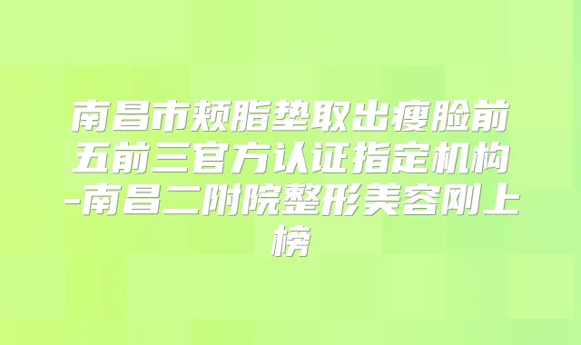南昌市颊脂垫取出瘦脸前五前三官方认证指定机构-南昌二附院整形美容刚上榜
