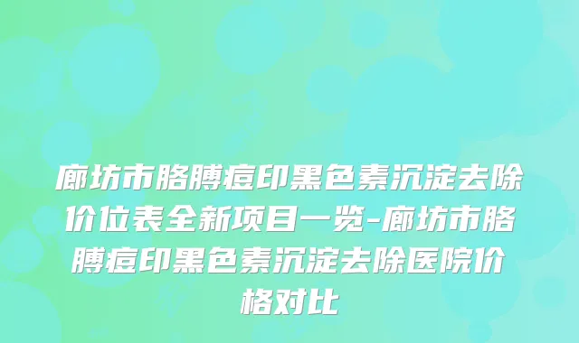 廊坊市胳膊痘印黑色素沉淀去除价位表全新项目一览-廊坊市胳膊痘印黑色素沉淀去除医院价格对比