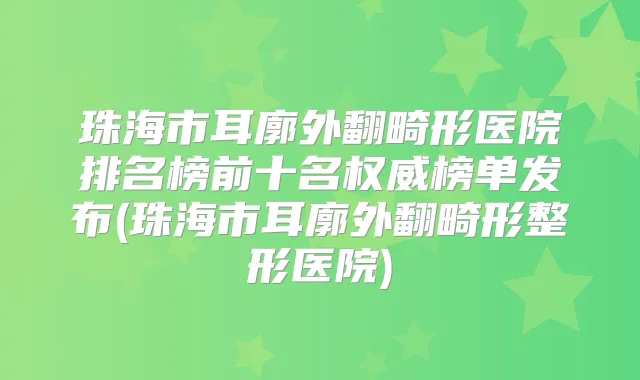 珠海市耳廓外翻畸形医院排名榜前十名榜单发布(珠海市耳廓外翻畸形整形医院)