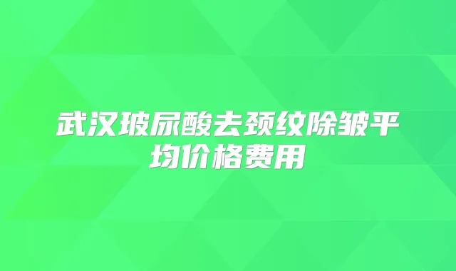 武汉玻尿酸去颈纹除皱平均价格费用