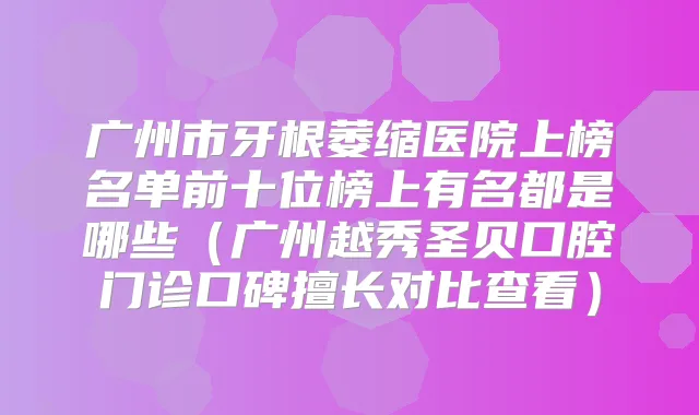 广州市牙根萎缩医院上榜名单前十位榜上有名都是哪些（广州越秀圣贝口腔门诊口碑擅长对比查看）