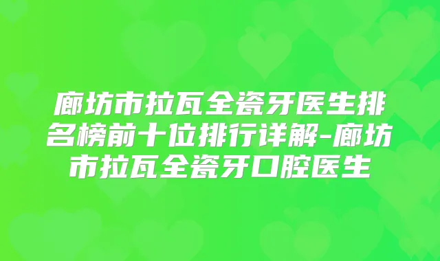 廊坊市拉瓦全瓷牙医生排名榜前十位排行详解-廊坊市拉瓦全瓷牙口腔医生