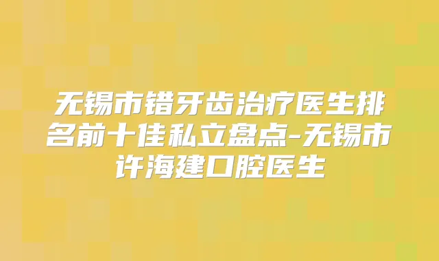 无锡市错牙齿医生排名前十佳私立盘点-无锡市许海建口腔医生