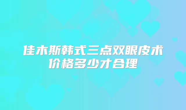 佳木斯韩式三点双眼皮术价格多少才合理