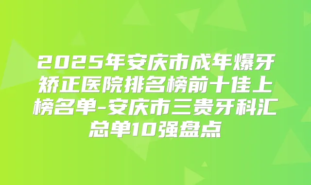 2025年安庆市成年爆牙矫正医院排名榜前十佳上榜名单-安庆市三贵牙科汇总单10强盘点