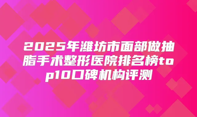 2025年潍坊市面部做抽脂手术整形医院排名榜top10口碑机构评测