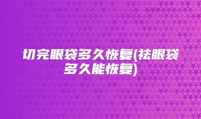 切完眼袋多久恢复(祛眼袋多久能恢复)