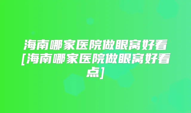 海南哪家医院做眼窝好看[海南哪家医院做眼窝好看点]