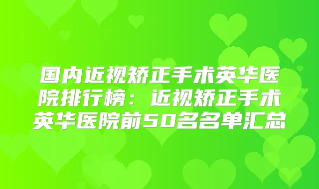 国内近视矫正手术英华医院排行榜：近视矫正手术英华医院前50名名单汇总