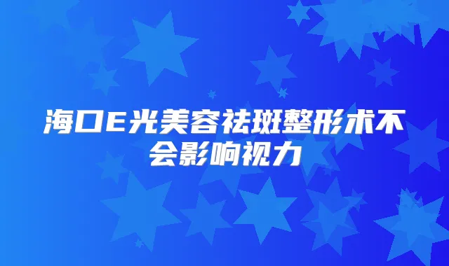 海口E光美容祛斑整形术不会影响视力