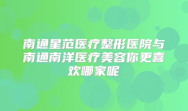 南通星范医疗整形医院与南通南洋医疗美容你更喜欢哪家呢
