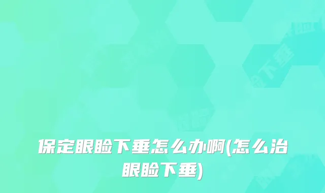 保定眼睑下垂怎么办啊(怎么治眼睑下垂)
