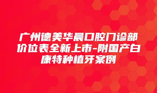 广州德美华晨口腔门诊部价位表全新上市-附国产白康特种植牙案例
