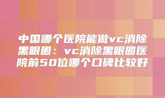 中国哪个医院能做vc消除黑眼圈:vc消除黑眼圈医院前50位哪个口碑比较好