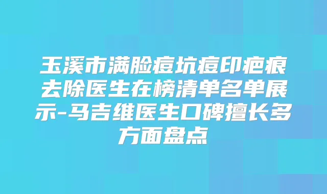 玉溪市满脸痘坑痘印疤痕去除医生在榜清单名单展示-马吉维医生口碑擅长多方面盘点