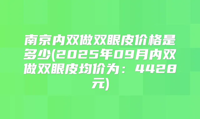 南京内双做双眼皮价格是多少(2025年09月内双做双眼皮均价为：4428元)