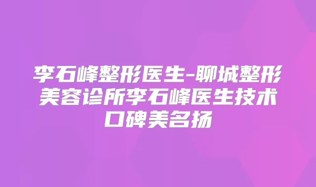 李石峰整形医生-聊城整形美容诊所李石峰医生技术口碑美名扬