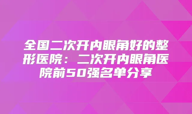 全国二次开内眼角好的整形医院:二次开内眼角医院前50强名单分享