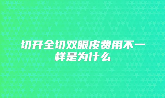 切开全切双眼皮费用不一样是为什么
