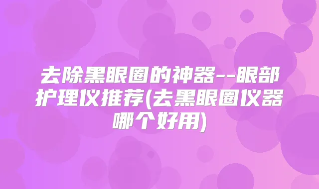 去除黑眼圈的神器--眼部护理仪推荐(去黑眼圈仪器哪个好用)