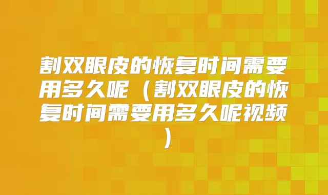 割双眼皮的恢复时间需要用多久呢（割双眼皮的恢复时间需要用多久呢视频）