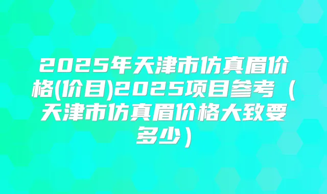 2025年天津市仿真眉价格(价目)2025项目参考（天津市仿真眉价格大致要多少）