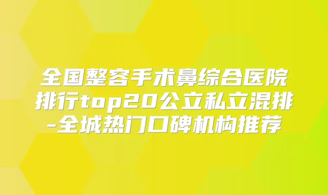 title="全国整容手术鼻综合医院排行top20公立私立混排-全城热门口碑机构推荐"