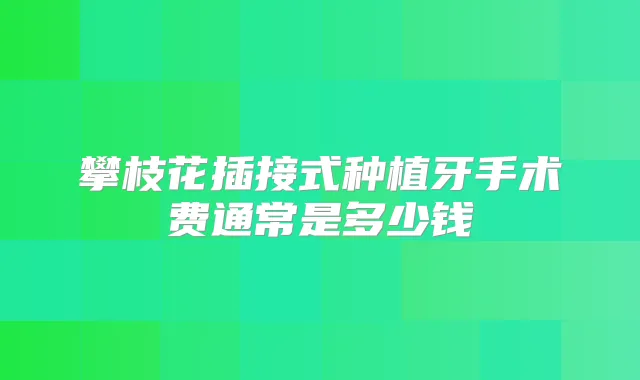 攀枝花插接式种植牙手术费通常是多少钱