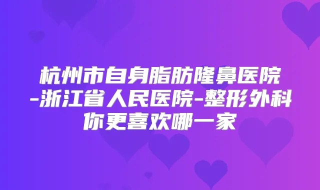 杭州市自身脂肪隆鼻医院-浙江省人民医院-整形外科你更喜欢哪一家
