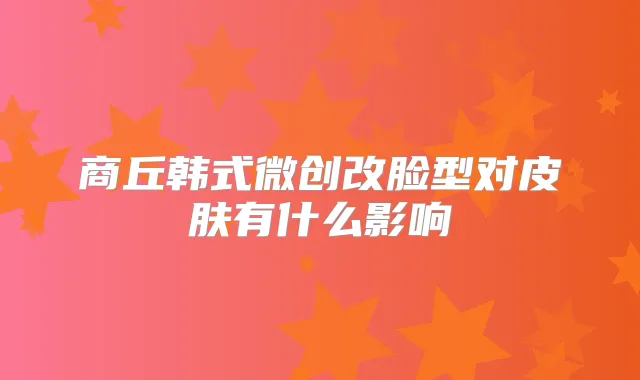 商丘韩式微创改脸型对皮肤有什么影响