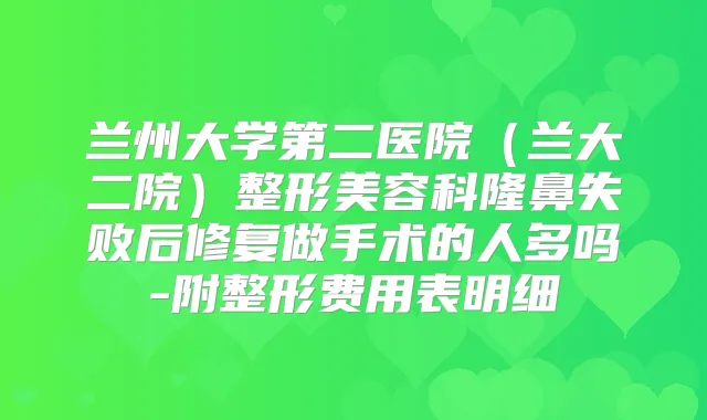 兰州大学第二医院（兰大二院）整形美容科隆鼻失败后修复做手术的人多吗-附整形费用表明细