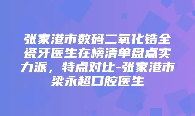张家港市数码二氧化锆全瓷牙医生在榜清单盘点实力派,特点对比-张家港市梁永超口腔医生