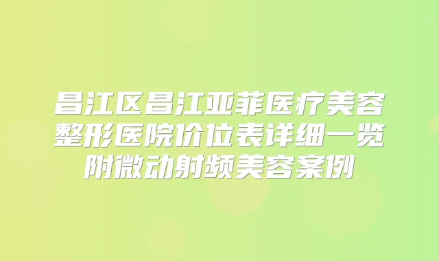 昌江区昌江亚菲医疗美容整形医院价位表详细一览附微动射频美容案例
