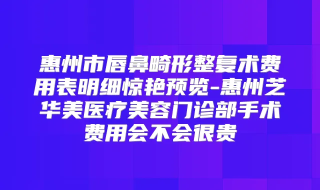 惠州市唇鼻畸形整复术费用表明细惊艳预览-惠州芝华美医疗美容门诊部手术费用会不会很贵