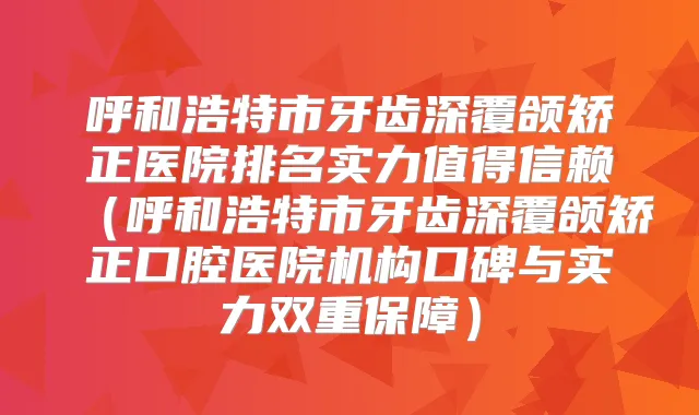 呼和浩特市牙齿深覆颌矫正医院排名实力值得信赖（呼和浩特市牙齿深覆颌矫正口腔医院机构口碑与实力双重保障）