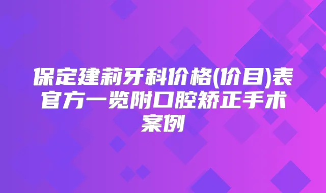 保定建莉牙科价格(价目)表官方一览附口腔矫正手术案例