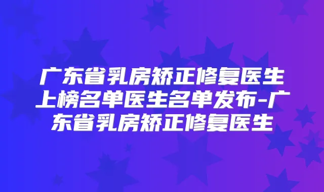 广东省乳房矫正修复医生上榜名单医生名单发布-广东省乳房矫正修复医生