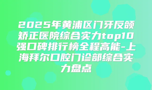 2025年黄浦区门牙反颌矫正医院综合实力top10强口碑排行榜全程高能-上海拜尔口腔门诊部综合实力盘点
