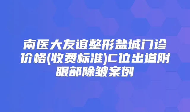 南医大友谊整形盐城门诊价格(收费标准)C位出道附眼部除皱案例