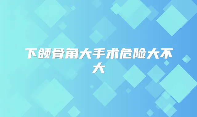 下颌骨角大手术危险大不大