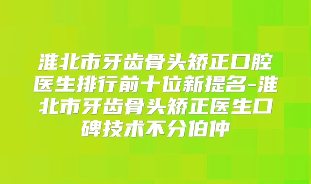 淮北市牙齿骨头矫正口腔医生排行前十位新提名-淮北市牙齿骨头矫正医生口碑技术不分伯仲