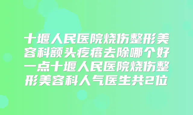 十堰人民医院烧伤整形美容科额头疙瘩去除哪个好一点十堰人民医院烧伤整形美容科人气医生共2位