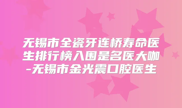 无锡市全瓷牙连桥寿命医生排行榜入围是名医大咖-无锡市金光震口腔医生