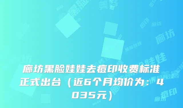 廊坊黑脸娃娃去痘印收费标准正式出台（近6个月均价为：4035元）