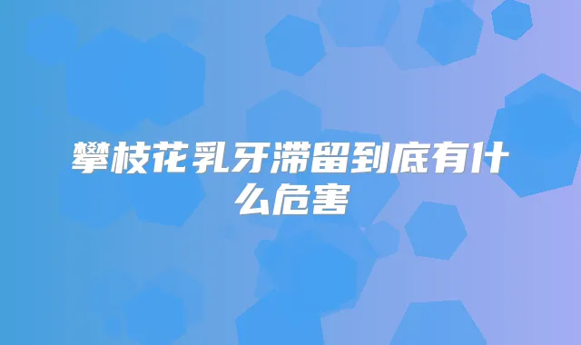 攀枝花乳牙滞留到底有什么危害
