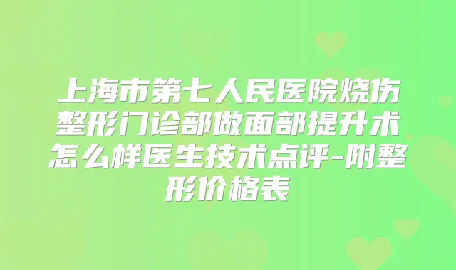 上海市第七人民医院烧伤整形门诊部做面部提升术怎么样医生技术点评-附整形价格表