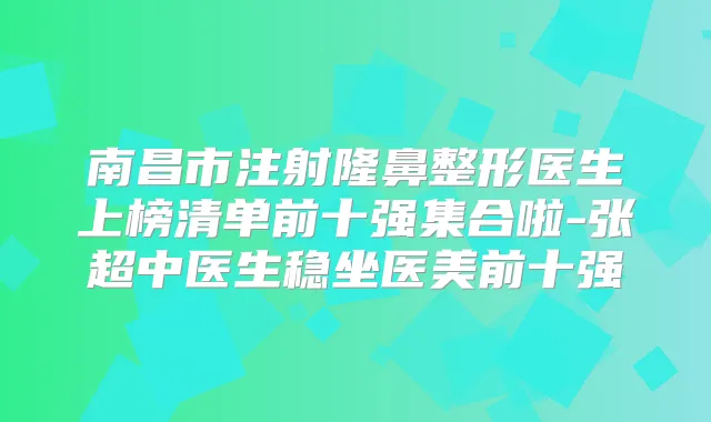 南昌市注射隆鼻整形医生上榜清单前十强集合啦-张超中医生稳坐医美前十强