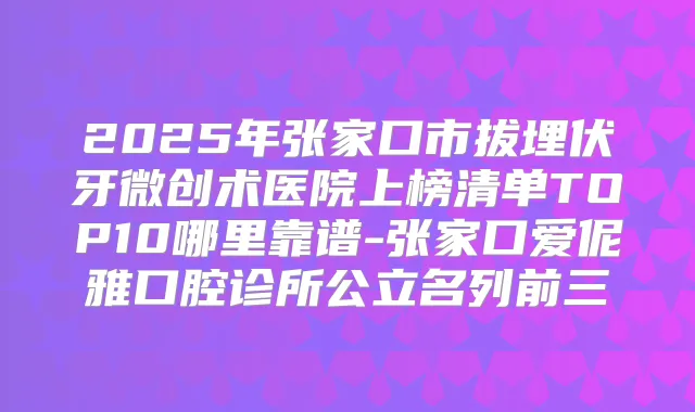 2025年张家口市拔埋伏牙微创术医院上榜清单TOP10哪里靠谱-张家口爱伲雅口腔诊所公立名列前三