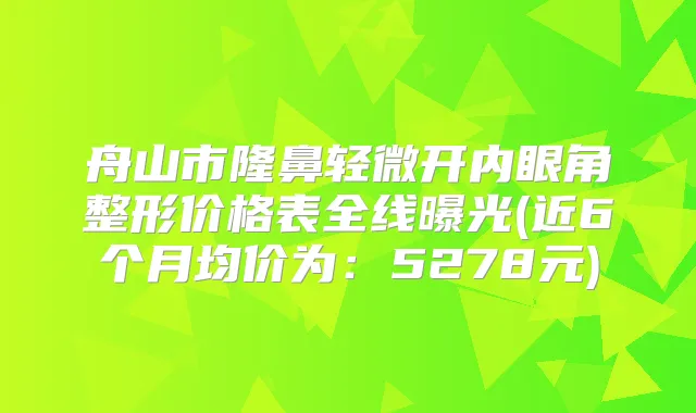 舟山市隆鼻轻微开内眼角整形价格表全线曝光(近6个月均价为：5278元)