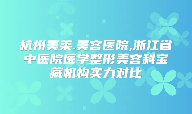 杭州美莱.美容医院,浙江省中医院医学整形美容科宝藏机构实力对比